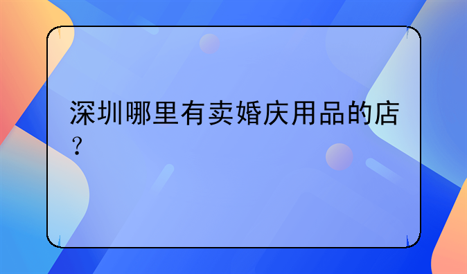 深圳哪里有賣婚慶用品的店？