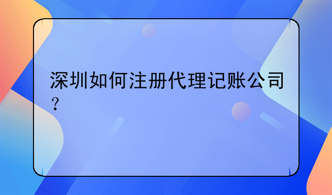深圳如何注冊代理記賬公司？