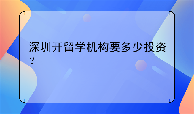 深圳開留學(xué)機(jī)構(gòu)要多少投資？