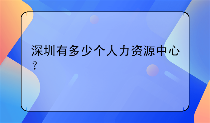 深圳有多少個人力資源中心？