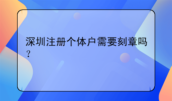 深圳注冊個體戶需要刻章嗎？