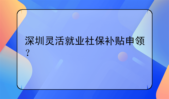 深圳靈活就業(yè)社保補(bǔ)貼申領(lǐng)？