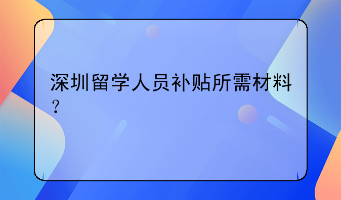 深圳留學人員補貼所需材料？
