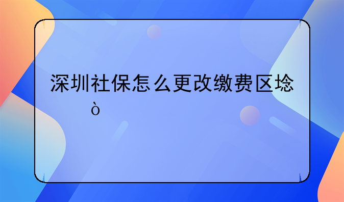 深圳社保怎么更改繳費(fèi)區(qū)域？