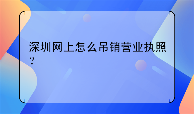 深圳網(wǎng)上怎么吊銷營業(yè)執(zhí)照？
