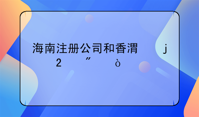 海南注冊(cè)公司和香港的區(qū)別？