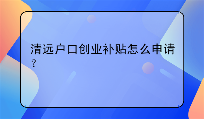 清遠(yuǎn)戶口創(chuàng)業(yè)補(bǔ)貼怎么申請(qǐng)？