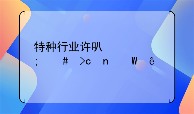 特種行業(yè)許可證怎么變更法人