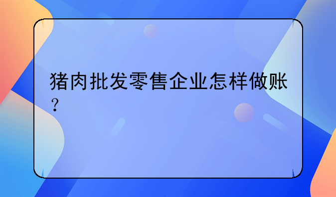 豬肉批發(fā)零售企業(yè)怎樣做賬？