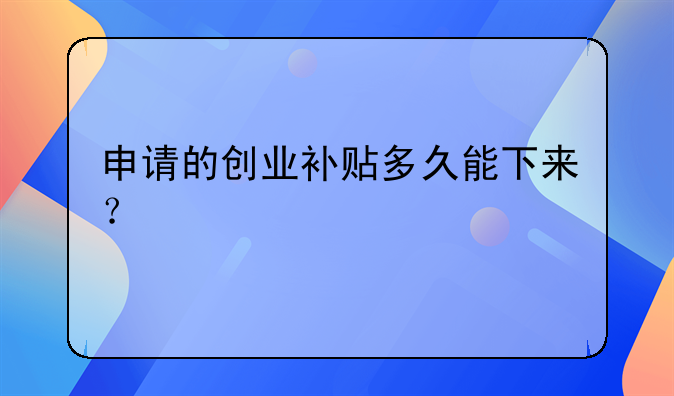 申請(qǐng)的創(chuàng)業(yè)補(bǔ)貼多久能下來(lái)？