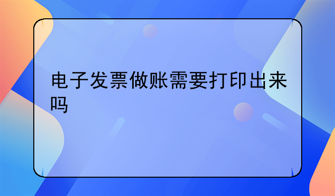 電子發(fā)票做賬需要打印出來嗎