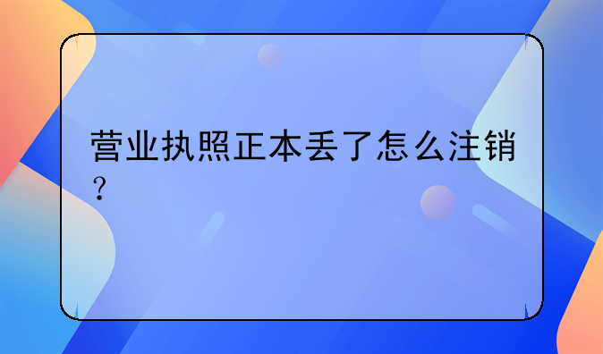 營業(yè)執(zhí)照正本丟了怎么注銷？