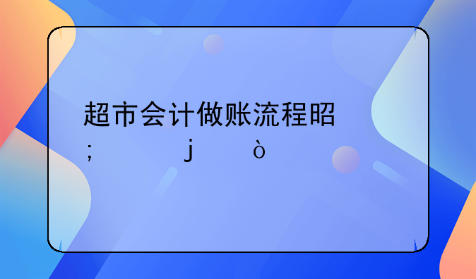 超市會(huì)計(jì)做賬流程是怎樣的？