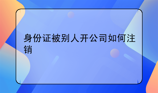 身份證被別人開公司如何注銷