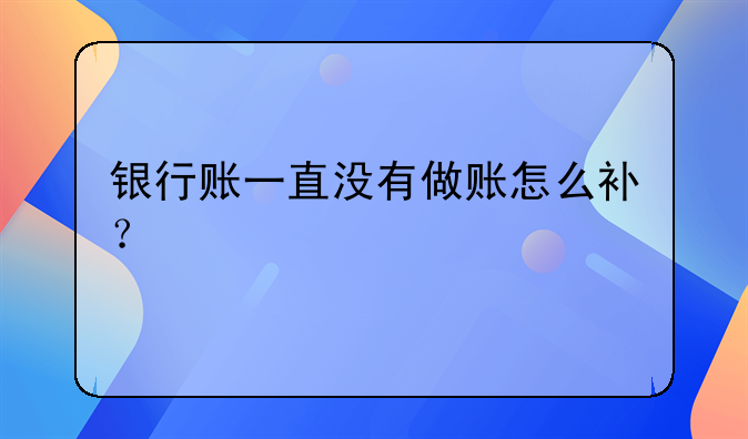 銀行賬一直沒有做賬怎么補？