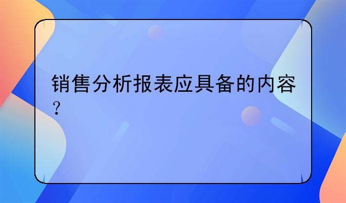 銷售分析報(bào)表應(yīng)具備的內(nèi)容？