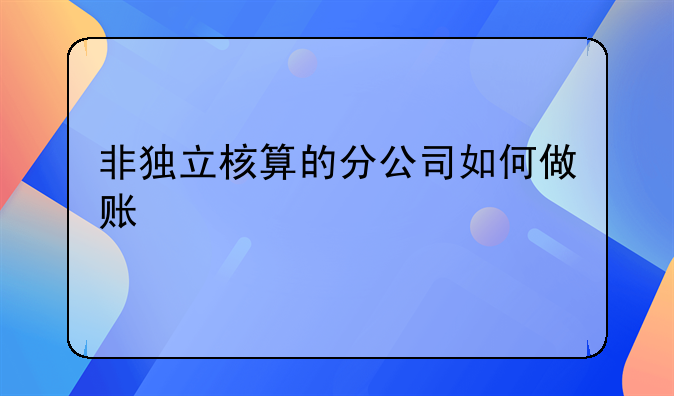 非獨立核算的分公司如何做賬