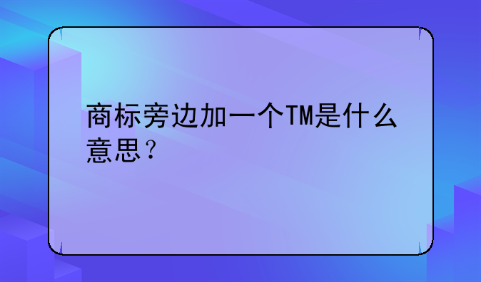 商標(biāo)旁邊加一個(gè)TM是什么意思？