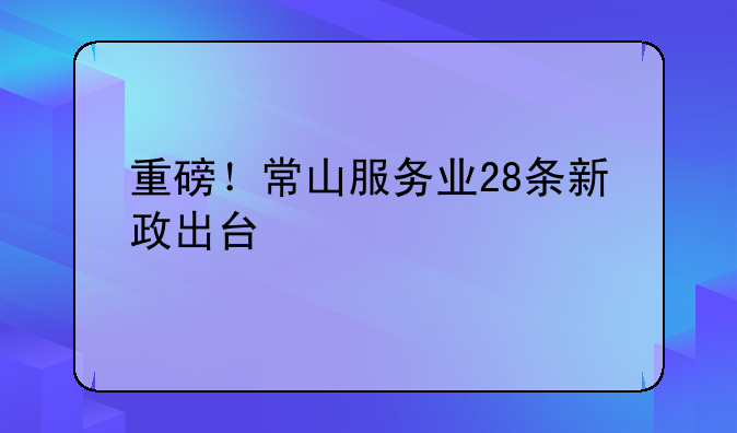 重磅！常山服務(wù)業(yè)28條新政出臺