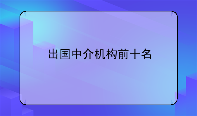 出國中介機(jī)構(gòu)前十名