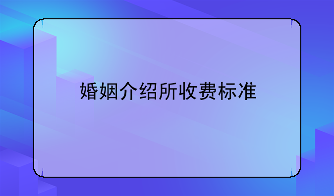 婚姻介紹所收費(fèi)標(biāo)準(zhǔn)