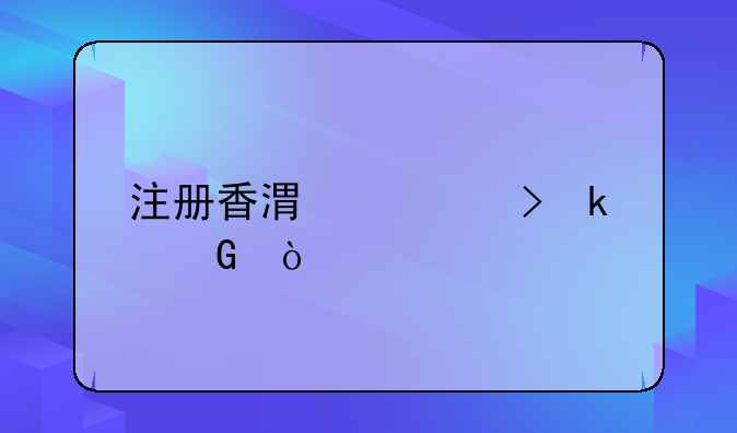 大陸人注冊(cè)香港公司多少錢(qián)？！注冊(cè)香港公司多少？