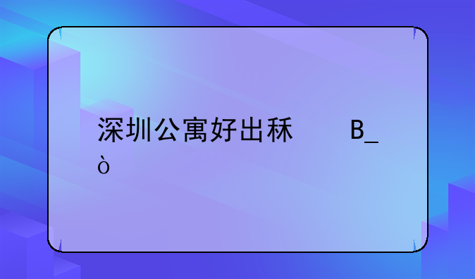 深圳公寓好出租嗎？