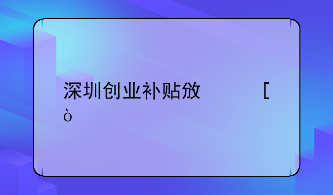 深圳創(chuàng)業(yè)補貼政策？