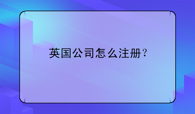 英國公司怎么注冊？__注冊英國公司有什么優(yōu)勢？