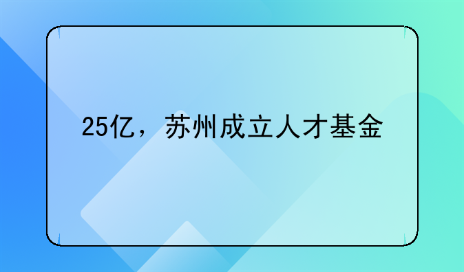 25億，蘇州成立人才基金