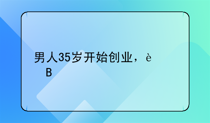 男人35歲開始創(chuàng)業(yè)，遲嗎