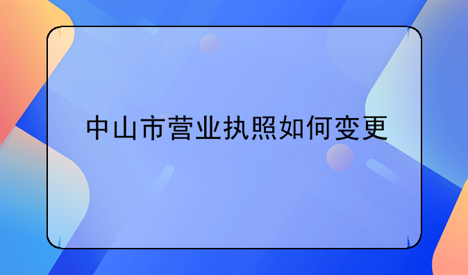 中山市營(yíng)業(yè)執(zhí)照如何變更