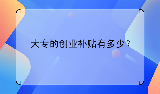 大專的創(chuàng)業(yè)補(bǔ)貼有多少？