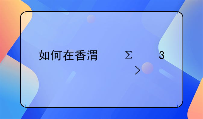 如何在香港注冊(cè)裝飾公司