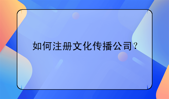 如何注冊(cè)文化傳播公司？