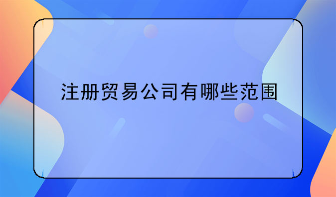 注冊貿(mào)易公司有哪些范圍