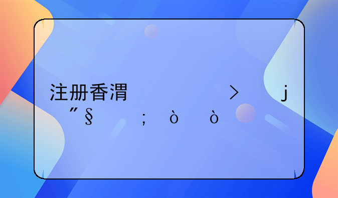 注冊香港公司的利與弊？