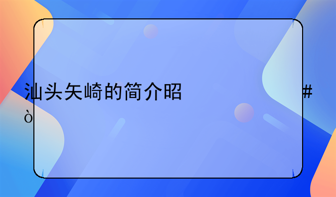 汕頭矢崎的簡(jiǎn)介是什么？