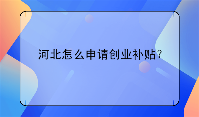 河北怎么申請(qǐng)創(chuàng)業(yè)補(bǔ)貼？