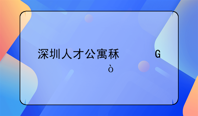 深圳人才公寓租金標(biāo)準(zhǔn)？