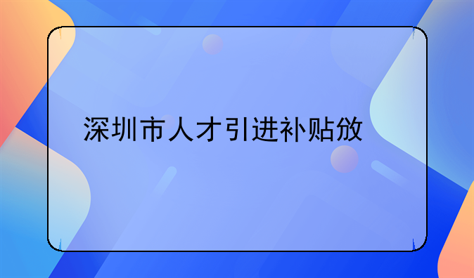 深圳市人才引進補貼政策