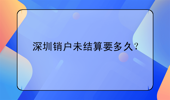 深圳銷戶未結(jié)算要多久？