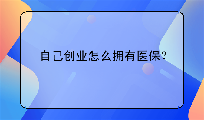 自己創(chuàng)業(yè)怎么擁有醫(yī)保？