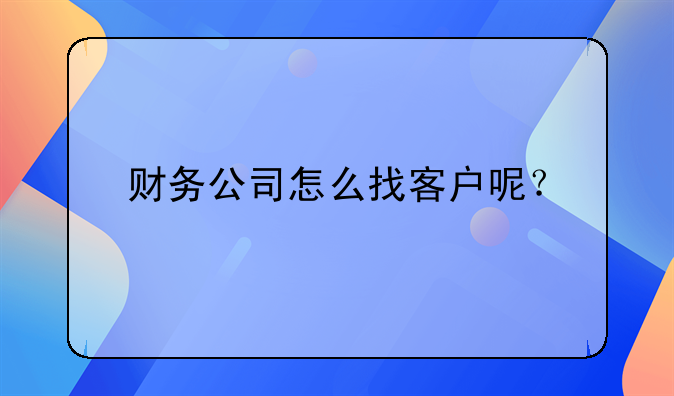 財(cái)務(wù)公司怎么找客戶呢？