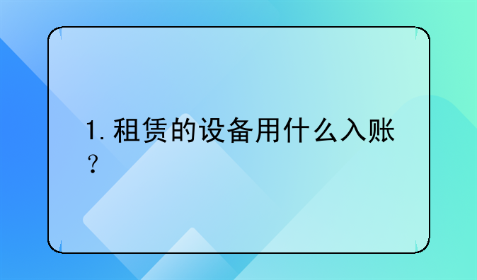 1.租賃的設(shè)備用什么入賬？