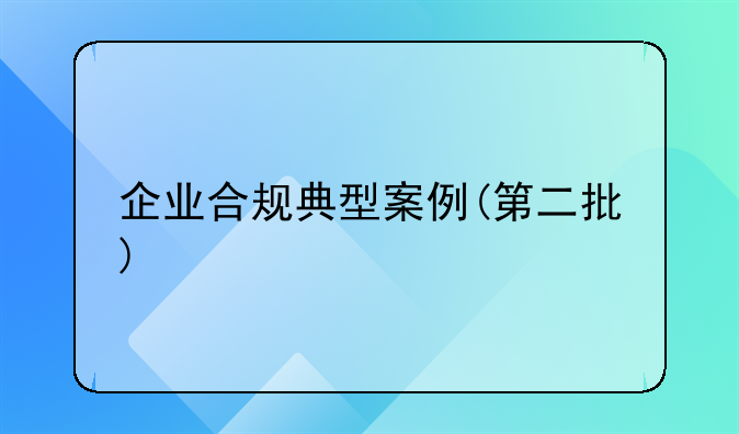 企業(yè)合規(guī)典型案例(第二批)