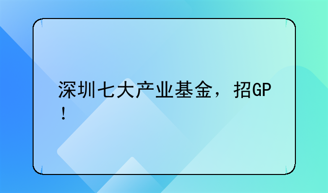 深圳七大產業(yè)基金，招GP！