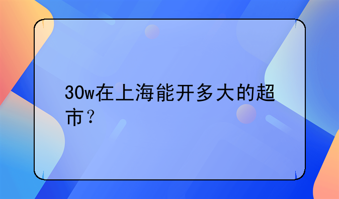 30w在上海能開多大的超市？