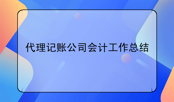 代理記賬公司會計工作總結