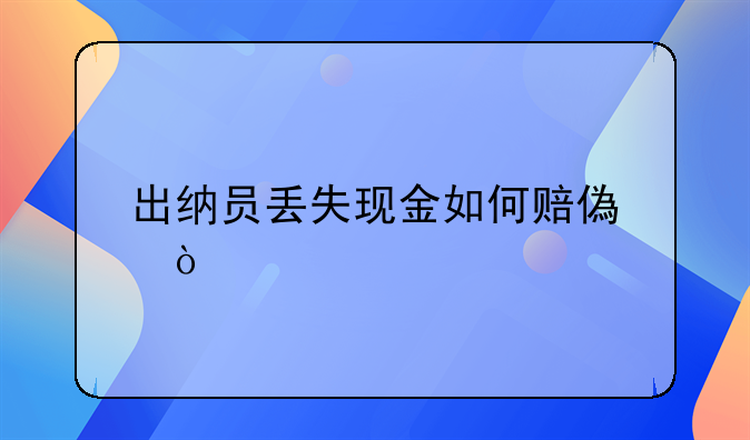 出納員丟失現(xiàn)金如何賠償？